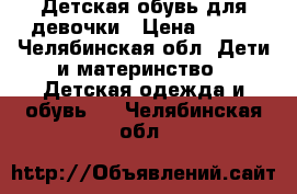 Детская обувь для девочки › Цена ­ 500 - Челябинская обл. Дети и материнство » Детская одежда и обувь   . Челябинская обл.